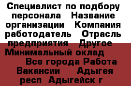 Специалист по подбору персонала › Название организации ­ Компания-работодатель › Отрасль предприятия ­ Другое › Минимальный оклад ­ 21 000 - Все города Работа » Вакансии   . Адыгея респ.,Адыгейск г.